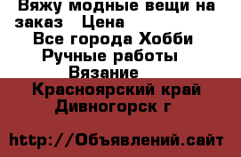 Вяжу модные вещи на заказ › Цена ­ 3000-10000 - Все города Хобби. Ручные работы » Вязание   . Красноярский край,Дивногорск г.